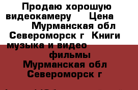 Продаю хорошую видеокамеру   › Цена ­ 4 000 - Мурманская обл., Североморск г. Книги, музыка и видео » DVD, Blue Ray, фильмы   . Мурманская обл.,Североморск г.